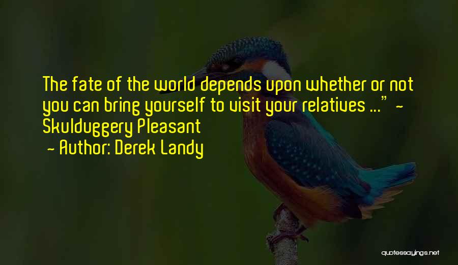 Derek Landy Quotes: The Fate Of The World Depends Upon Whether Or Not You Can Bring Yourself To Visit Your Relatives ... ~