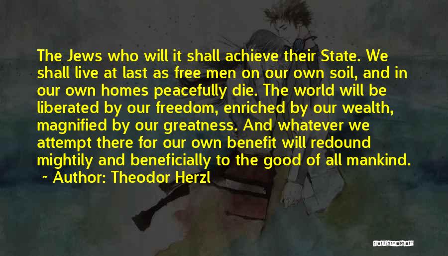 Theodor Herzl Quotes: The Jews Who Will It Shall Achieve Their State. We Shall Live At Last As Free Men On Our Own