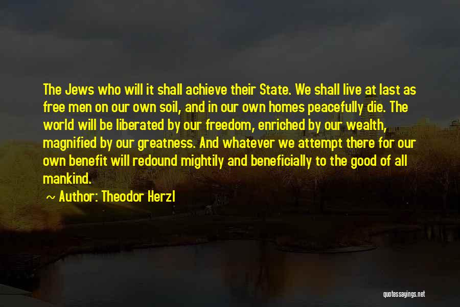 Theodor Herzl Quotes: The Jews Who Will It Shall Achieve Their State. We Shall Live At Last As Free Men On Our Own