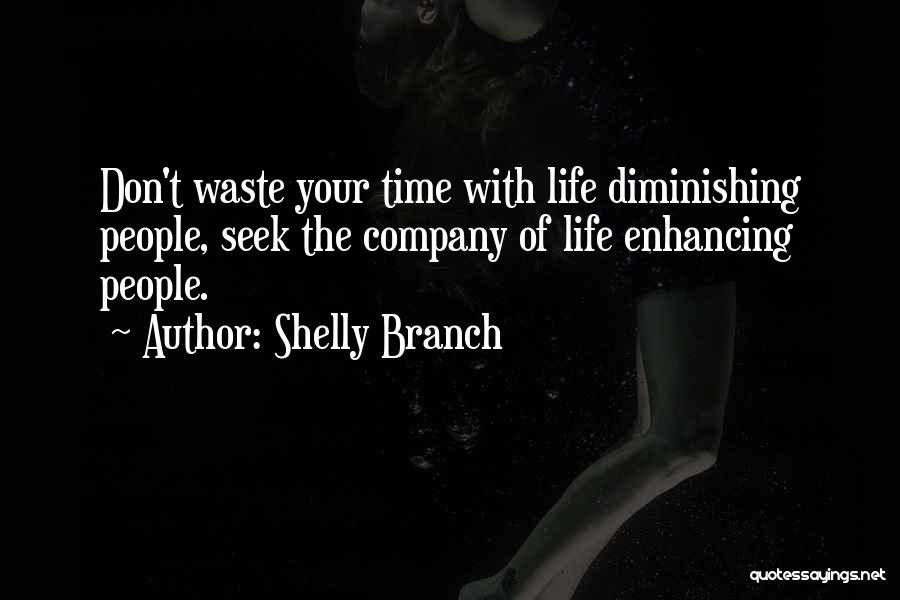 Shelly Branch Quotes: Don't Waste Your Time With Life Diminishing People, Seek The Company Of Life Enhancing People.