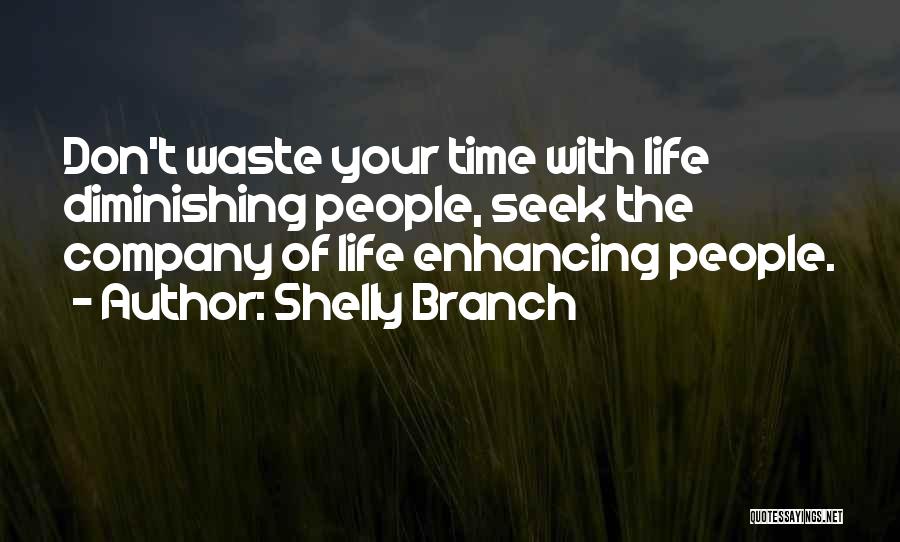 Shelly Branch Quotes: Don't Waste Your Time With Life Diminishing People, Seek The Company Of Life Enhancing People.