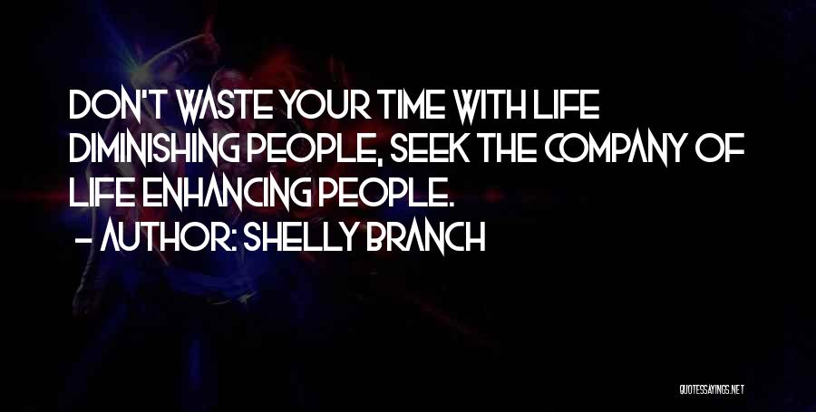 Shelly Branch Quotes: Don't Waste Your Time With Life Diminishing People, Seek The Company Of Life Enhancing People.