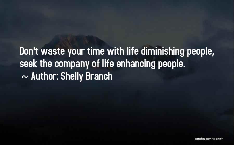 Shelly Branch Quotes: Don't Waste Your Time With Life Diminishing People, Seek The Company Of Life Enhancing People.