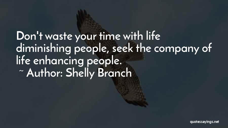 Shelly Branch Quotes: Don't Waste Your Time With Life Diminishing People, Seek The Company Of Life Enhancing People.