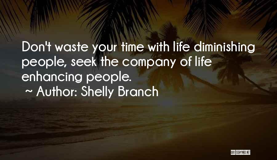 Shelly Branch Quotes: Don't Waste Your Time With Life Diminishing People, Seek The Company Of Life Enhancing People.