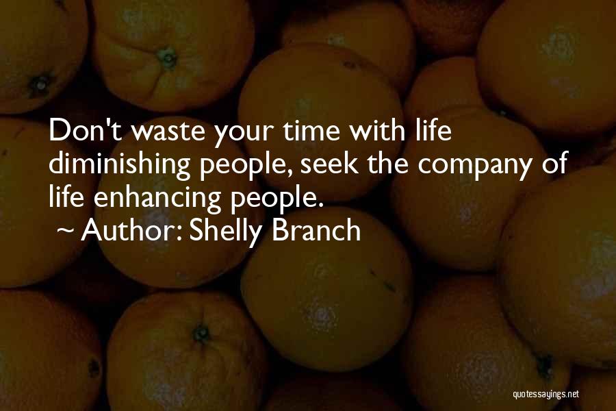 Shelly Branch Quotes: Don't Waste Your Time With Life Diminishing People, Seek The Company Of Life Enhancing People.