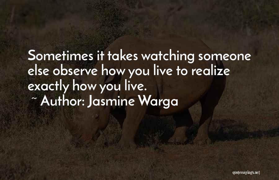 Jasmine Warga Quotes: Sometimes It Takes Watching Someone Else Observe How You Live To Realize Exactly How You Live.