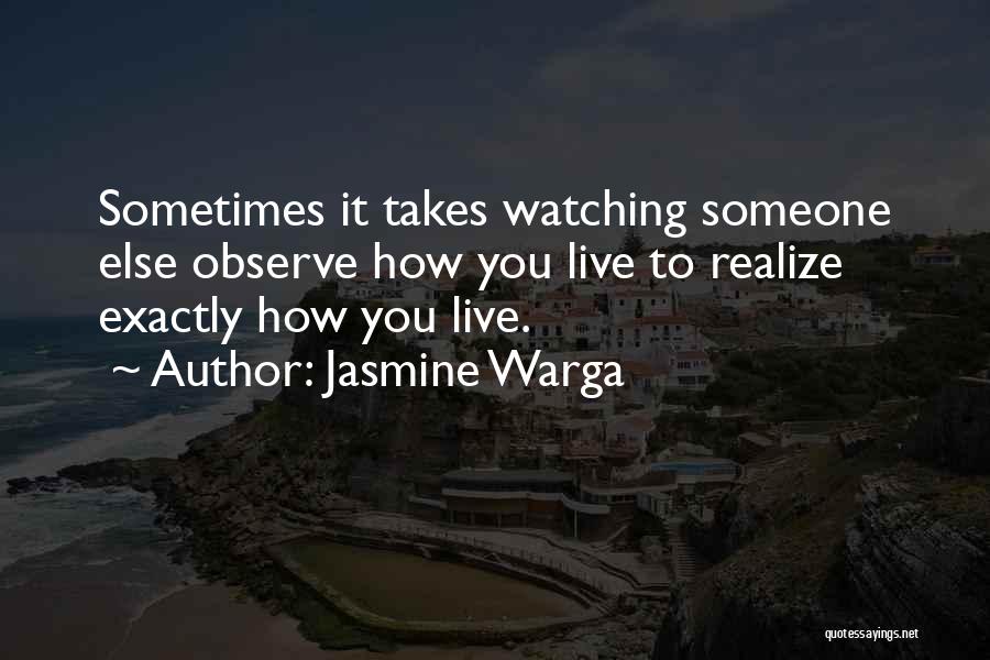 Jasmine Warga Quotes: Sometimes It Takes Watching Someone Else Observe How You Live To Realize Exactly How You Live.