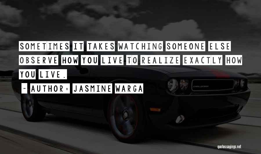 Jasmine Warga Quotes: Sometimes It Takes Watching Someone Else Observe How You Live To Realize Exactly How You Live.