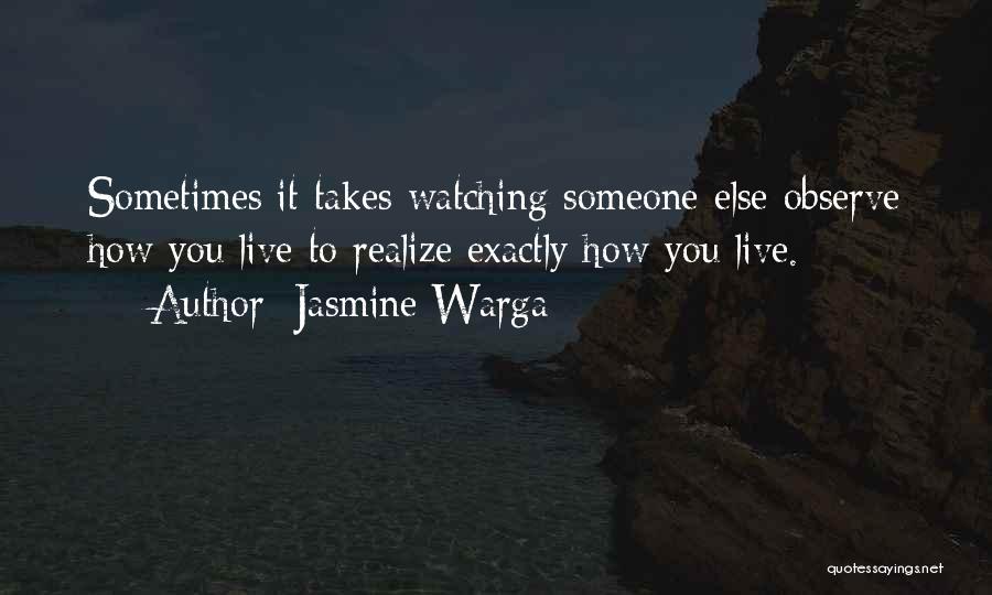 Jasmine Warga Quotes: Sometimes It Takes Watching Someone Else Observe How You Live To Realize Exactly How You Live.