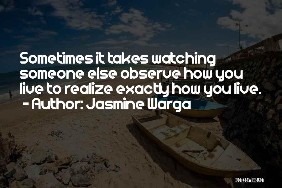 Jasmine Warga Quotes: Sometimes It Takes Watching Someone Else Observe How You Live To Realize Exactly How You Live.