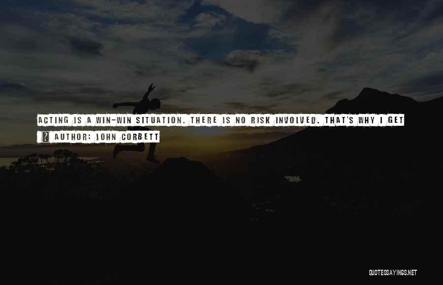John Corbett Quotes: Acting Is A Win-win Situation. There Is No Risk Involved. That's Why I Get Tired Of Hearing Actors Who Try