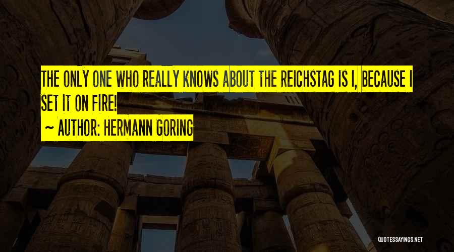 Hermann Goring Quotes: The Only One Who Really Knows About The Reichstag Is I, Because I Set It On Fire!
