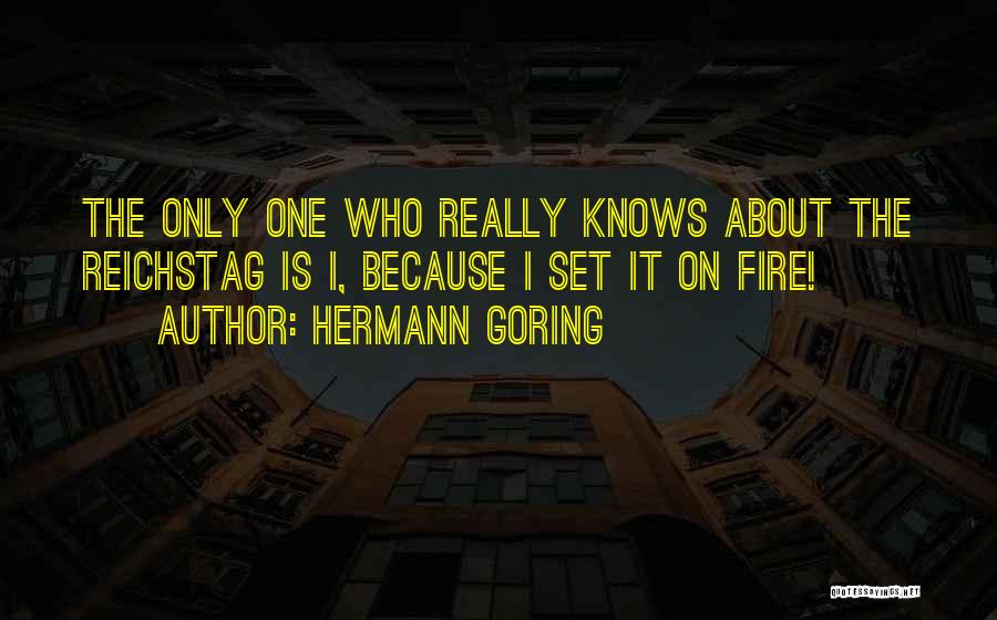 Hermann Goring Quotes: The Only One Who Really Knows About The Reichstag Is I, Because I Set It On Fire!