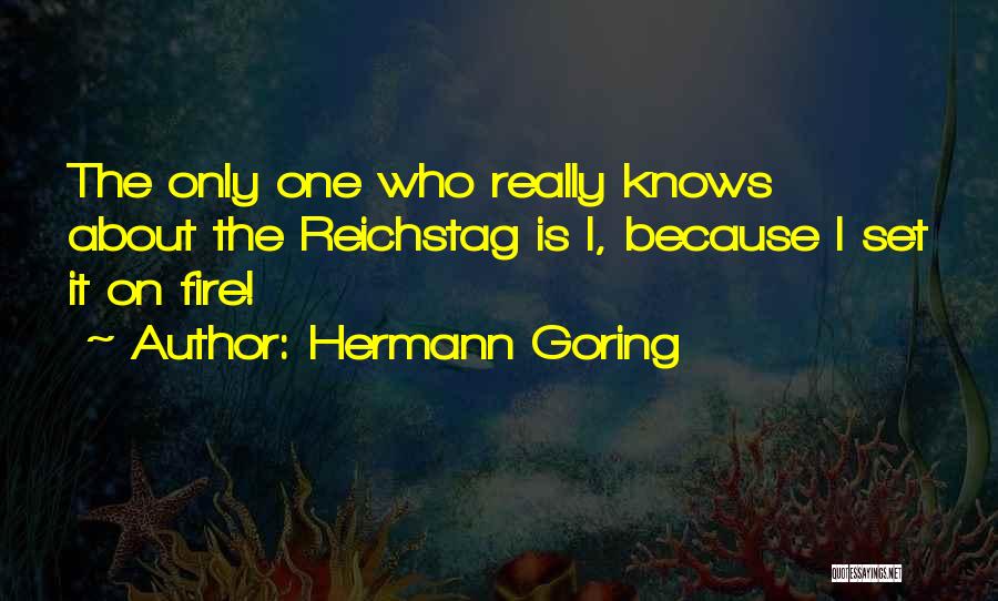 Hermann Goring Quotes: The Only One Who Really Knows About The Reichstag Is I, Because I Set It On Fire!