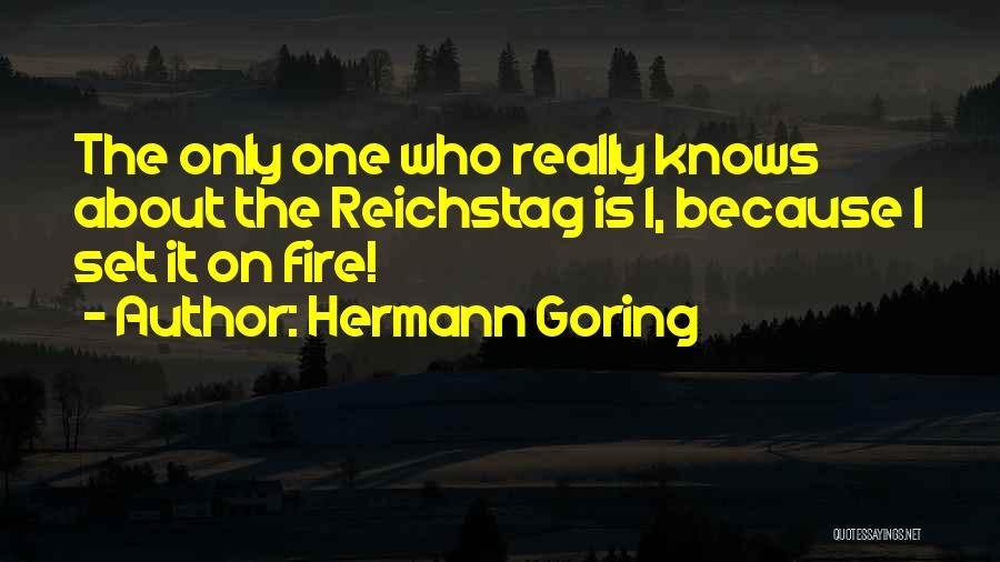Hermann Goring Quotes: The Only One Who Really Knows About The Reichstag Is I, Because I Set It On Fire!