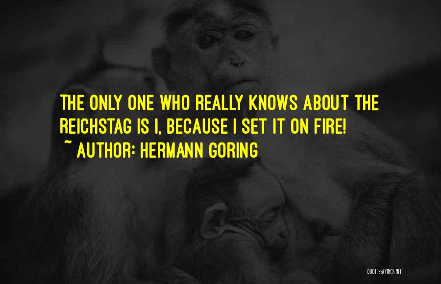 Hermann Goring Quotes: The Only One Who Really Knows About The Reichstag Is I, Because I Set It On Fire!