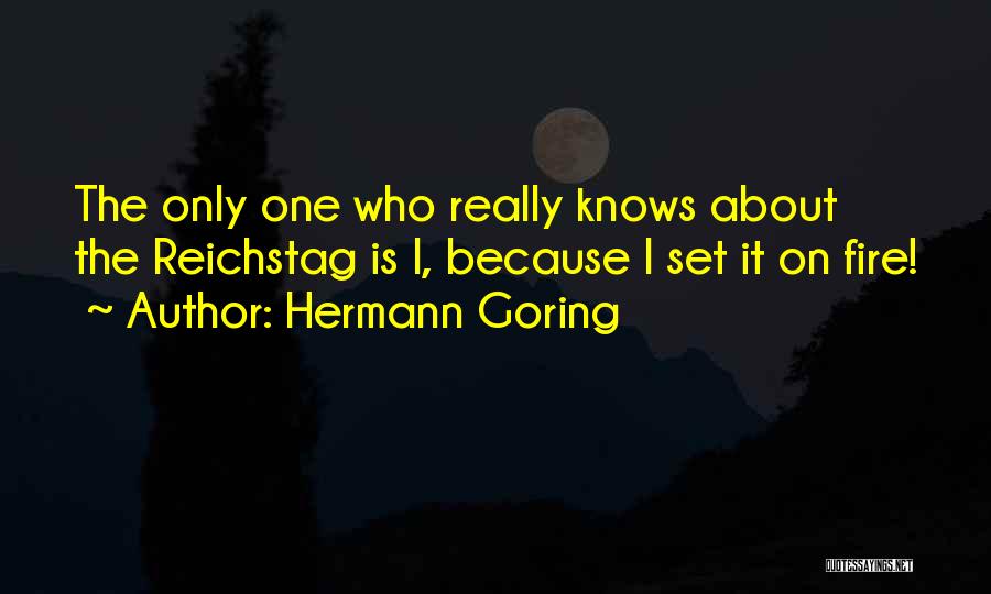 Hermann Goring Quotes: The Only One Who Really Knows About The Reichstag Is I, Because I Set It On Fire!