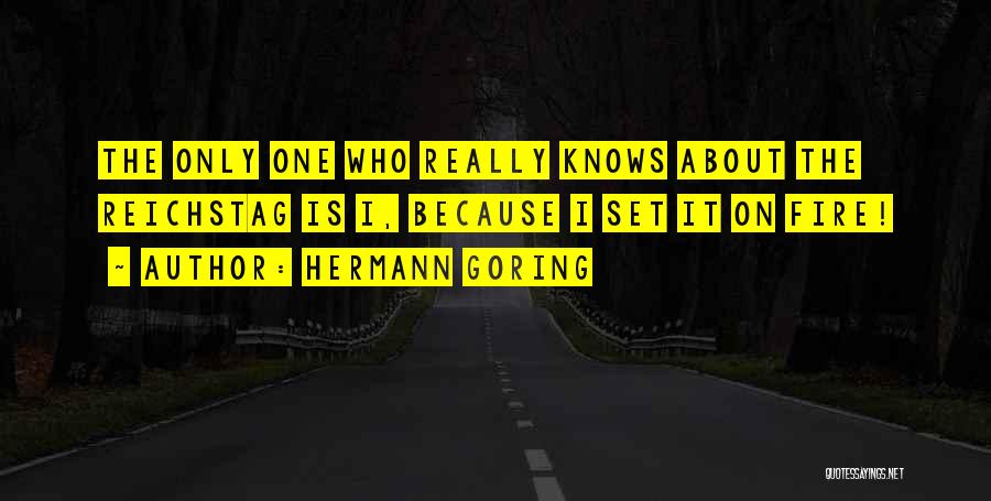 Hermann Goring Quotes: The Only One Who Really Knows About The Reichstag Is I, Because I Set It On Fire!