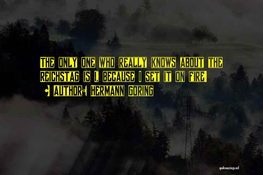 Hermann Goring Quotes: The Only One Who Really Knows About The Reichstag Is I, Because I Set It On Fire!