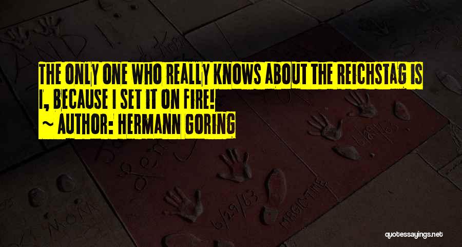 Hermann Goring Quotes: The Only One Who Really Knows About The Reichstag Is I, Because I Set It On Fire!