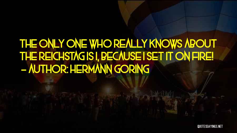 Hermann Goring Quotes: The Only One Who Really Knows About The Reichstag Is I, Because I Set It On Fire!