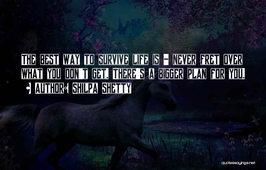 Shilpa Shetty Quotes: The Best Way To Survive Life Is - Never Fret Over What You Don't Get. There's A Bigger Plan For