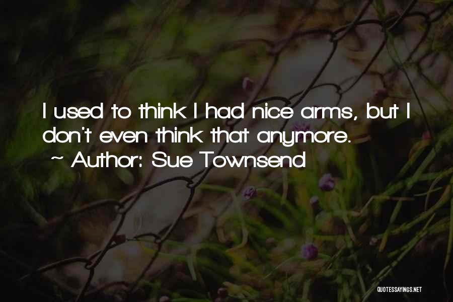 Sue Townsend Quotes: I Used To Think I Had Nice Arms, But I Don't Even Think That Anymore.