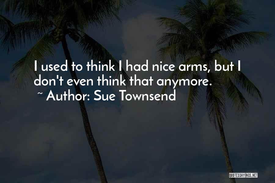 Sue Townsend Quotes: I Used To Think I Had Nice Arms, But I Don't Even Think That Anymore.