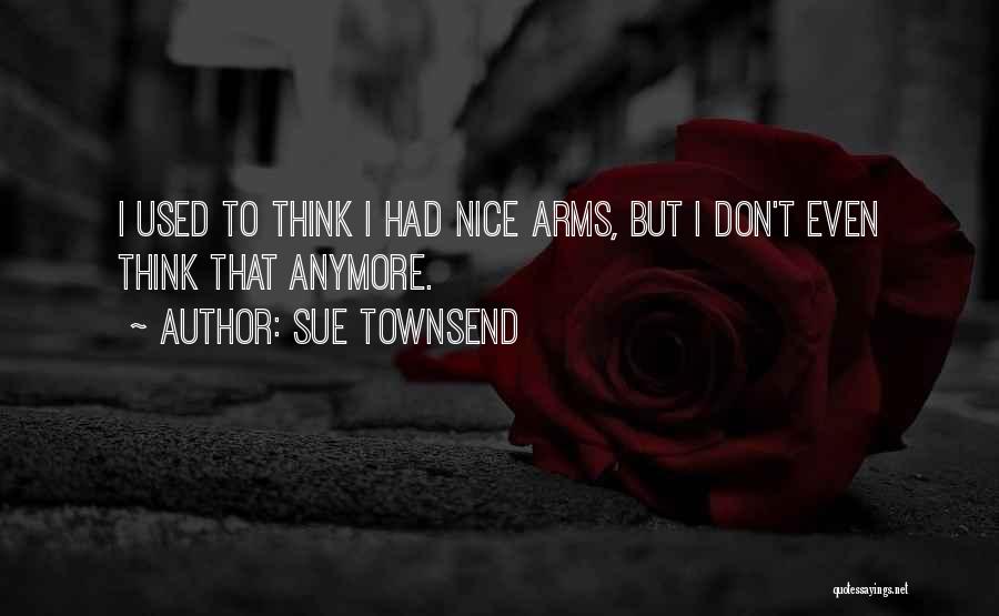 Sue Townsend Quotes: I Used To Think I Had Nice Arms, But I Don't Even Think That Anymore.