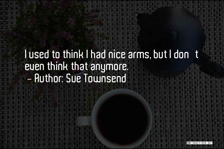 Sue Townsend Quotes: I Used To Think I Had Nice Arms, But I Don't Even Think That Anymore.