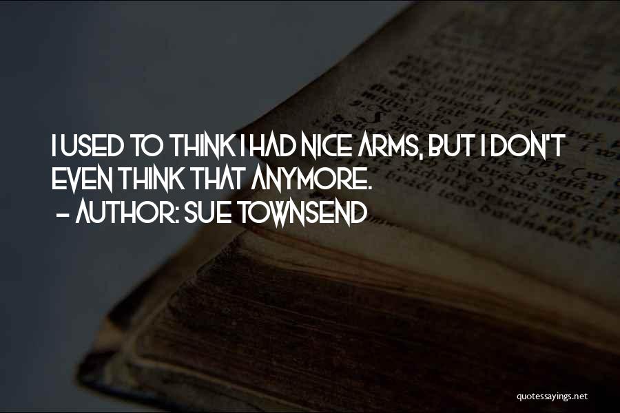 Sue Townsend Quotes: I Used To Think I Had Nice Arms, But I Don't Even Think That Anymore.