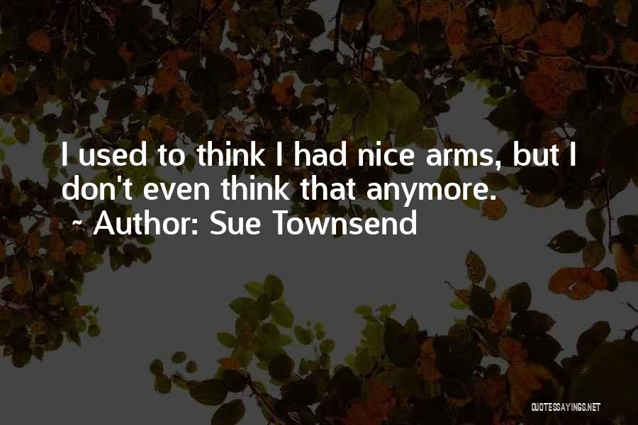 Sue Townsend Quotes: I Used To Think I Had Nice Arms, But I Don't Even Think That Anymore.