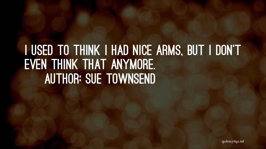 Sue Townsend Quotes: I Used To Think I Had Nice Arms, But I Don't Even Think That Anymore.