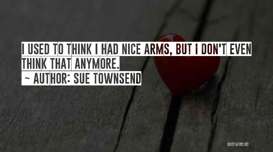 Sue Townsend Quotes: I Used To Think I Had Nice Arms, But I Don't Even Think That Anymore.