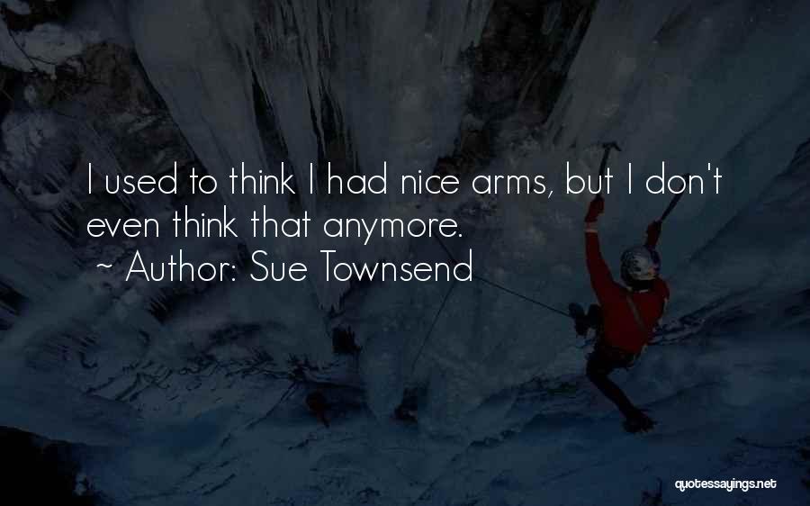 Sue Townsend Quotes: I Used To Think I Had Nice Arms, But I Don't Even Think That Anymore.