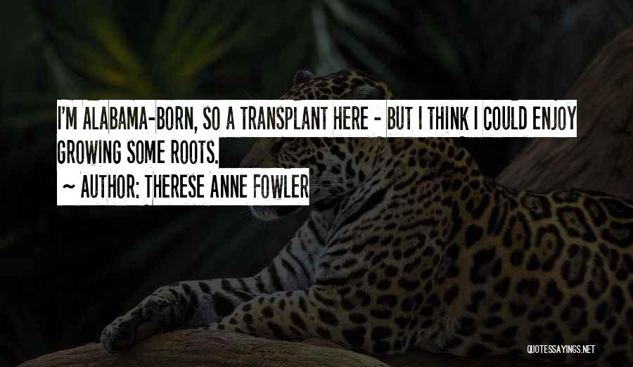 Therese Anne Fowler Quotes: I'm Alabama-born, So A Transplant Here - But I Think I Could Enjoy Growing Some Roots.