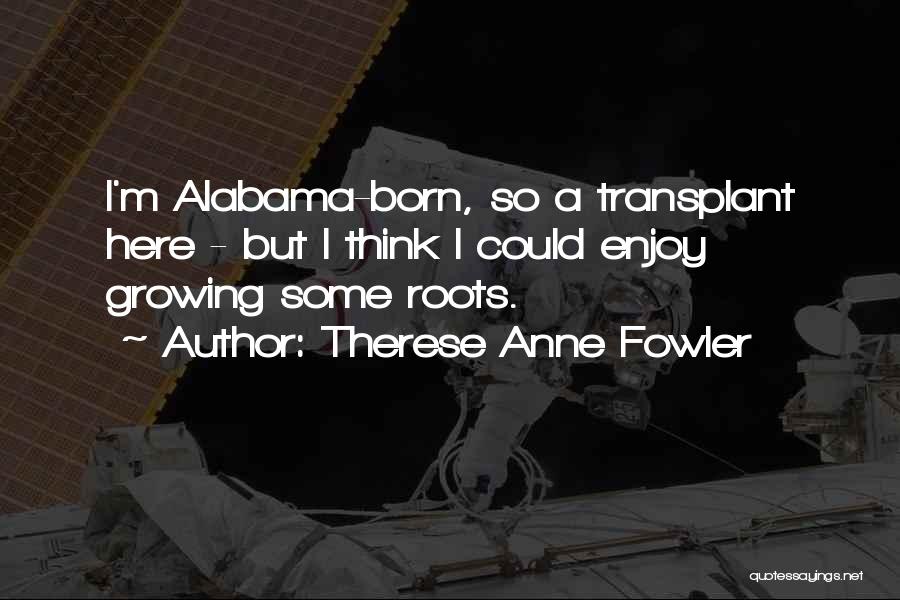 Therese Anne Fowler Quotes: I'm Alabama-born, So A Transplant Here - But I Think I Could Enjoy Growing Some Roots.