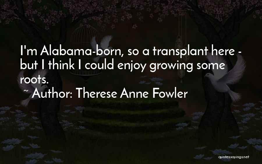Therese Anne Fowler Quotes: I'm Alabama-born, So A Transplant Here - But I Think I Could Enjoy Growing Some Roots.