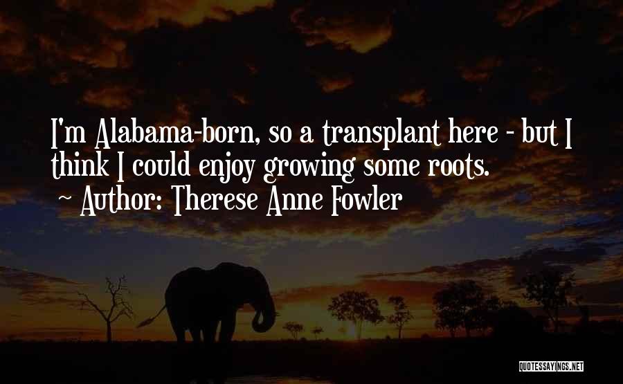 Therese Anne Fowler Quotes: I'm Alabama-born, So A Transplant Here - But I Think I Could Enjoy Growing Some Roots.