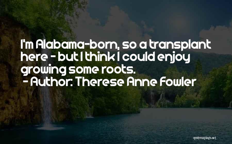 Therese Anne Fowler Quotes: I'm Alabama-born, So A Transplant Here - But I Think I Could Enjoy Growing Some Roots.