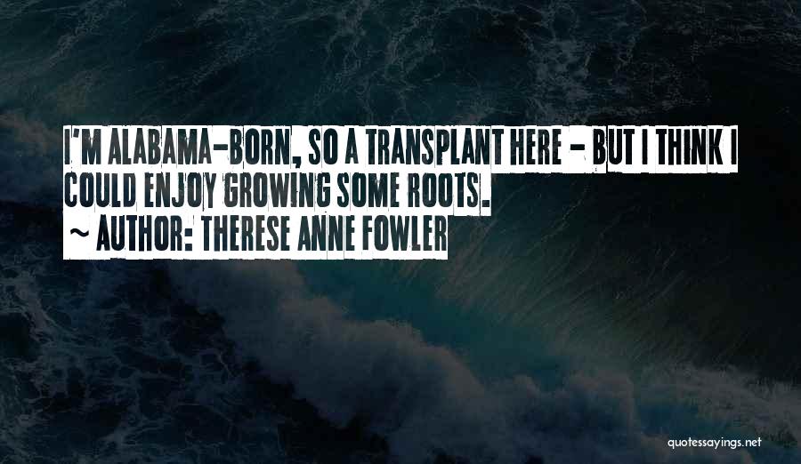 Therese Anne Fowler Quotes: I'm Alabama-born, So A Transplant Here - But I Think I Could Enjoy Growing Some Roots.