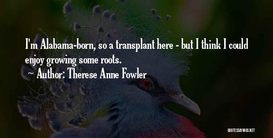 Therese Anne Fowler Quotes: I'm Alabama-born, So A Transplant Here - But I Think I Could Enjoy Growing Some Roots.
