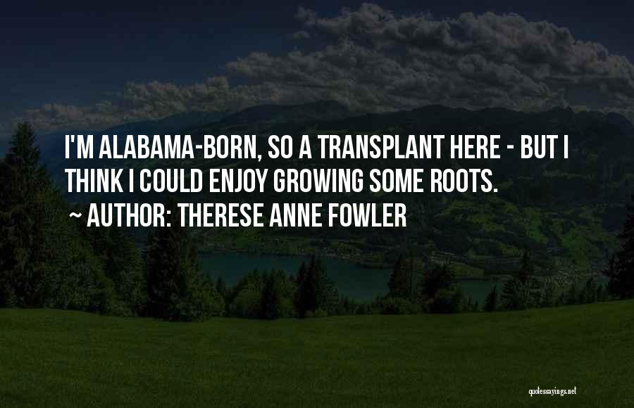 Therese Anne Fowler Quotes: I'm Alabama-born, So A Transplant Here - But I Think I Could Enjoy Growing Some Roots.