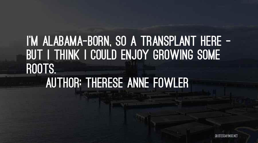 Therese Anne Fowler Quotes: I'm Alabama-born, So A Transplant Here - But I Think I Could Enjoy Growing Some Roots.