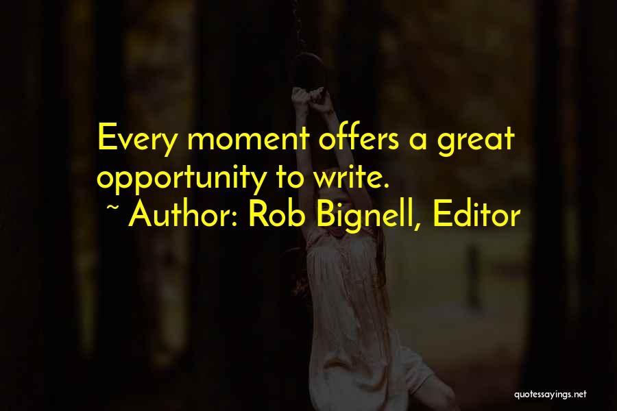 Rob Bignell, Editor Quotes: Every Moment Offers A Great Opportunity To Write.