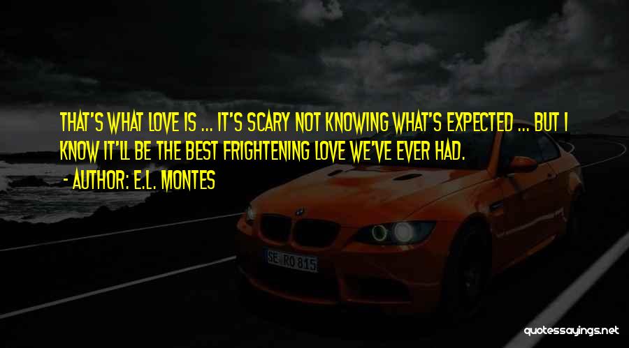 E.L. Montes Quotes: That's What Love Is ... It's Scary Not Knowing What's Expected ... But I Know It'll Be The Best Frightening