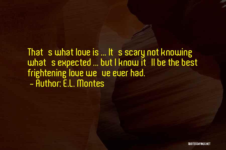 E.L. Montes Quotes: That's What Love Is ... It's Scary Not Knowing What's Expected ... But I Know It'll Be The Best Frightening