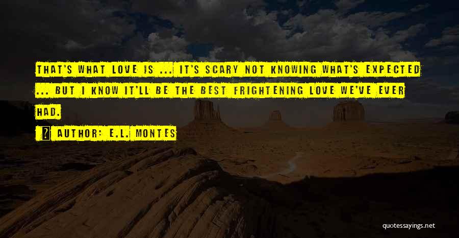 E.L. Montes Quotes: That's What Love Is ... It's Scary Not Knowing What's Expected ... But I Know It'll Be The Best Frightening