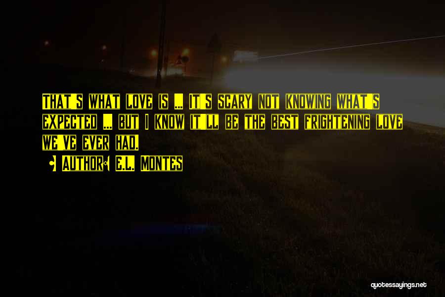 E.L. Montes Quotes: That's What Love Is ... It's Scary Not Knowing What's Expected ... But I Know It'll Be The Best Frightening